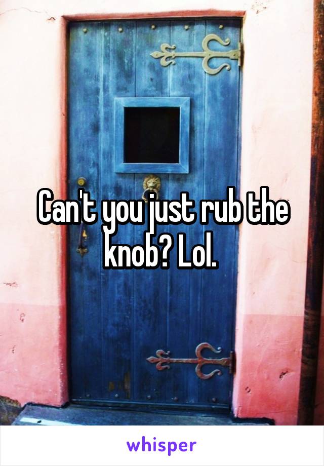 Can't you just rub the knob? Lol. 