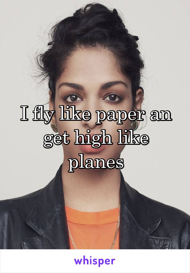 I fly like paper an get high like planes