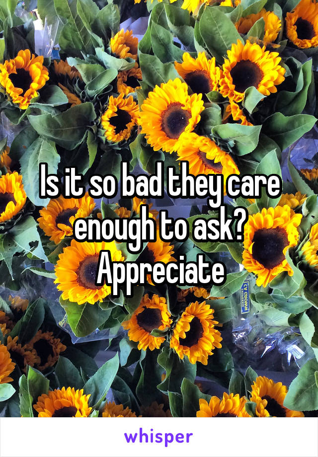 Is it so bad they care enough to ask?
Appreciate