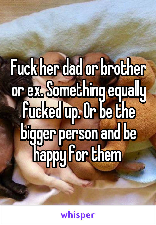 Fuck her dad or brother or ex. Something equally fucked up. Or be the bigger person and be happy for them 