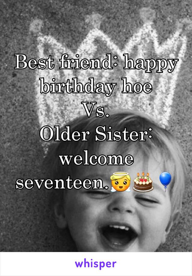 Best friend: happy birthday hoe
Vs.
Older Sister: welcome seventeen.😇🎂🎈
