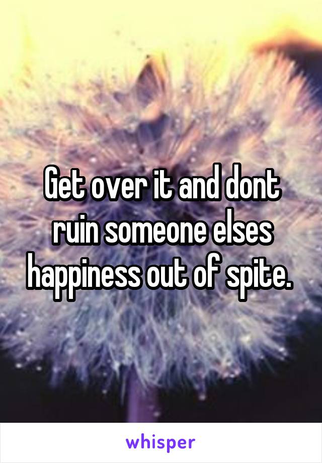 Get over it and dont ruin someone elses happiness out of spite. 