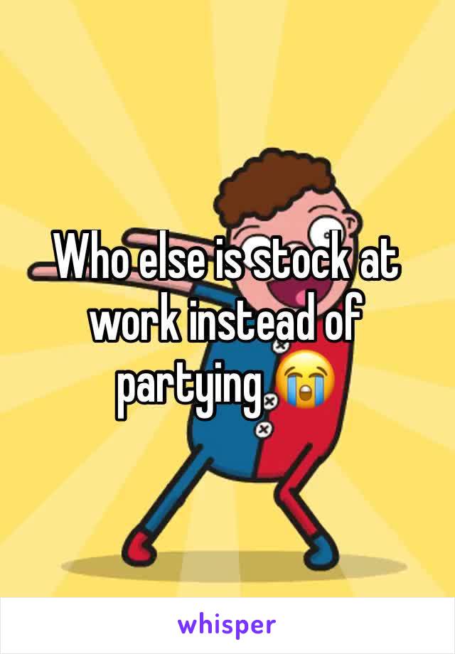 Who else is stock at work instead of partying 😭