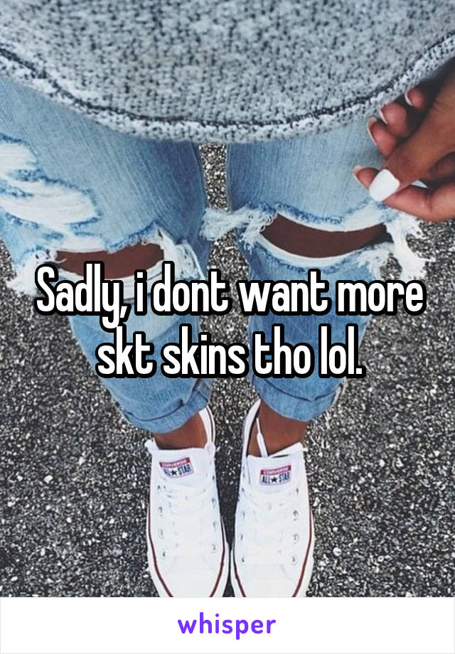 Sadly, i dont want more skt skins tho lol.