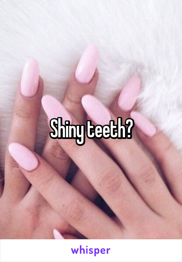 Shiny teeth?