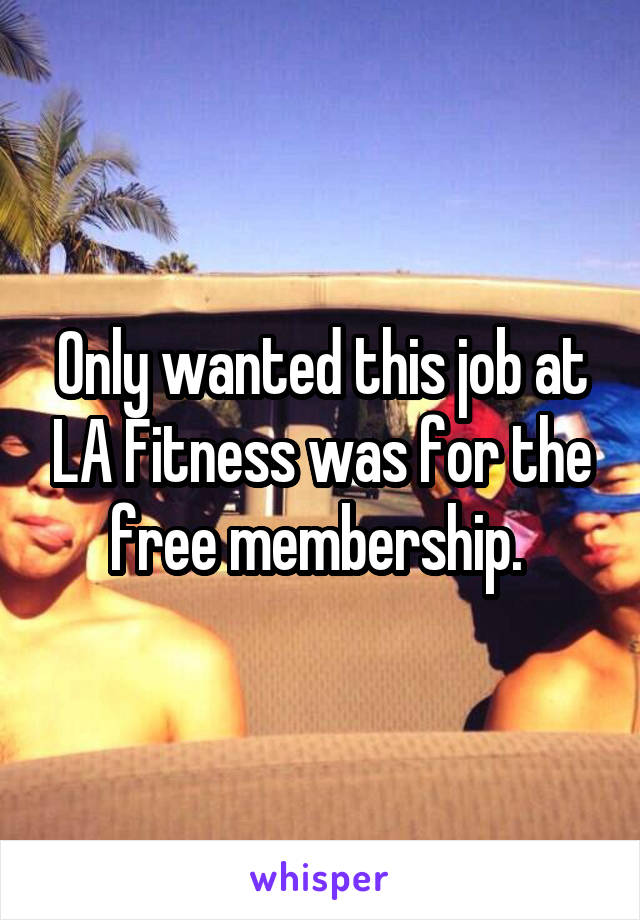 Only wanted this job at LA Fitness was for the free membership. 