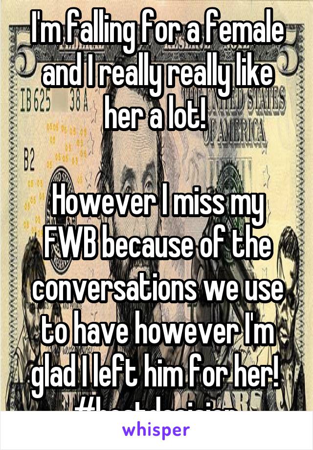 I'm falling for a female and I really really like her a lot! 

However I miss my FWB because of the conversations we use to have however I'm glad I left him for her! 
#bestdecision 