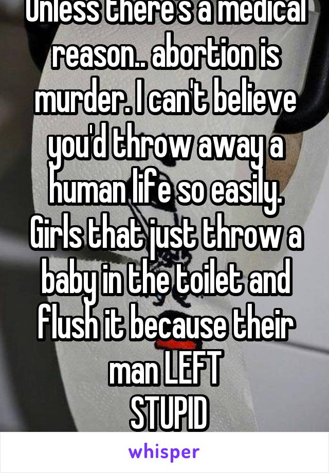 Unless there's a medical reason.. abortion is murder. I can't believe you'd throw away a human life so easily. Girls that just throw a baby in the toilet and flush it because their man LEFT
 STUPID
