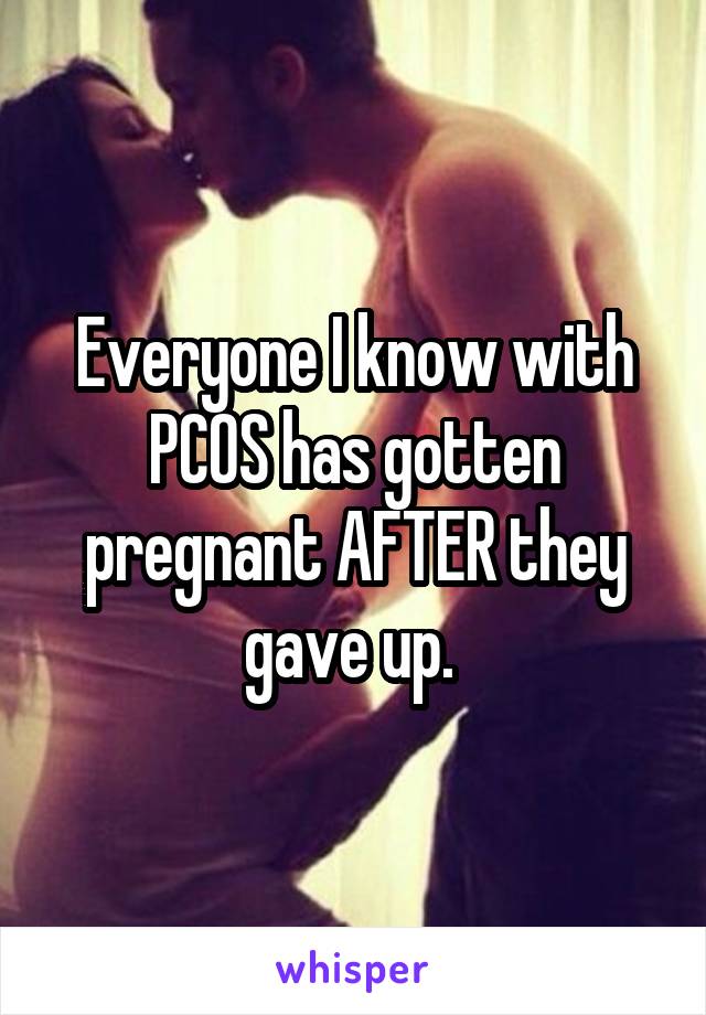 Everyone I know with PCOS has gotten pregnant AFTER they gave up. 