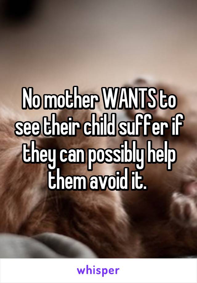 No mother WANTS to see their child suffer if they can possibly help them avoid it. 