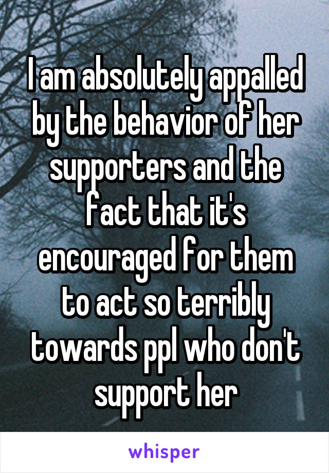 I am absolutely appalled by the behavior of her supporters and the fact that it's encouraged for them to act so terribly towards ppl who don't support her