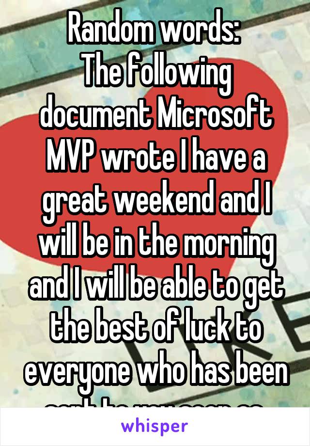 Random words: 
The following document Microsoft MVP wrote I have a great weekend and I will be in the morning and I will be able to get the best of luck to everyone who has been sent to you soon as 