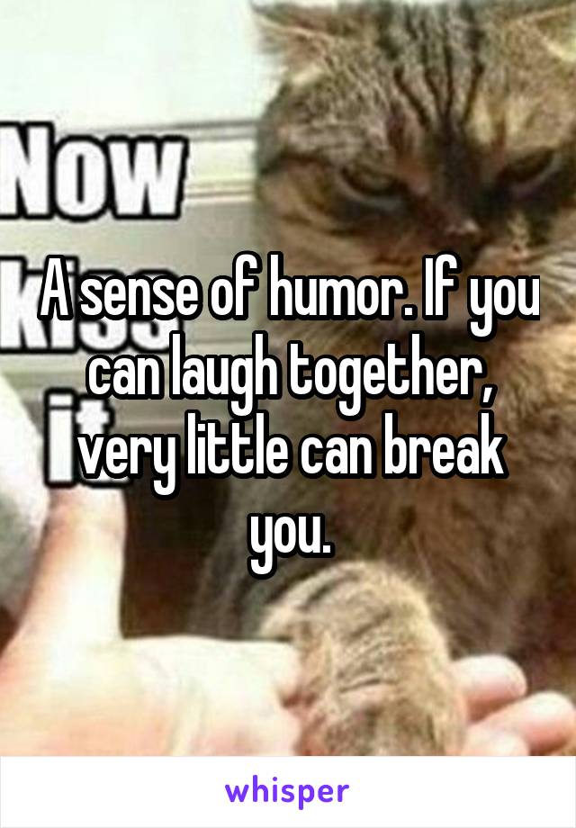 A sense of humor. If you can laugh together, very little can break you.
