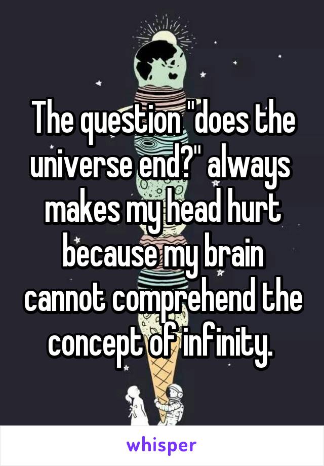 The question "does the universe end?" always  makes my head hurt because my brain cannot comprehend the concept of infinity. 