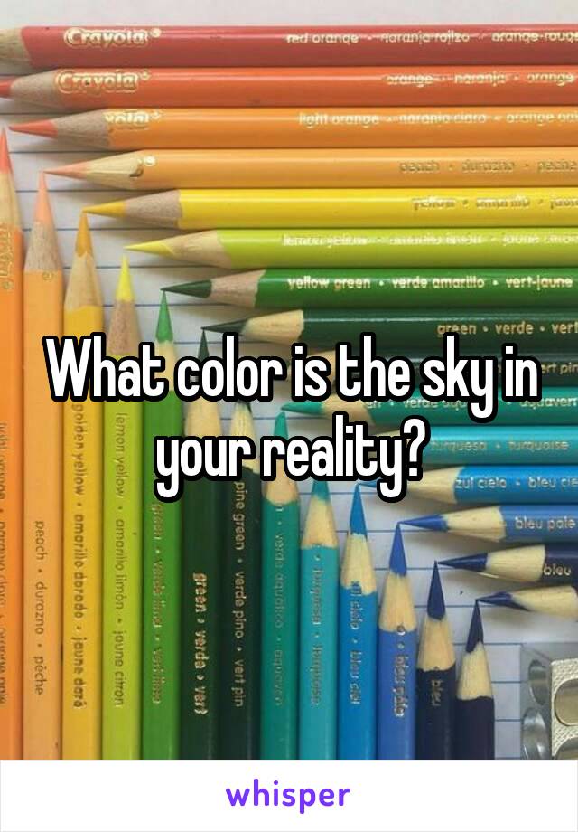 What color is the sky in your reality?