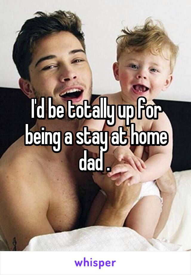 I'd be totally up for being a stay at home dad . 
