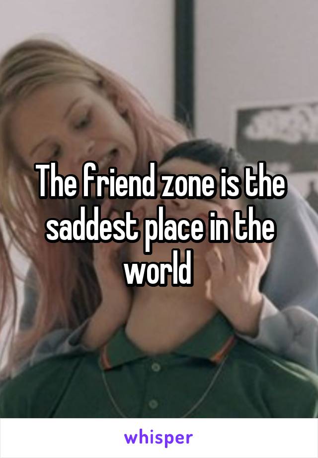 The friend zone is the saddest place in the world 