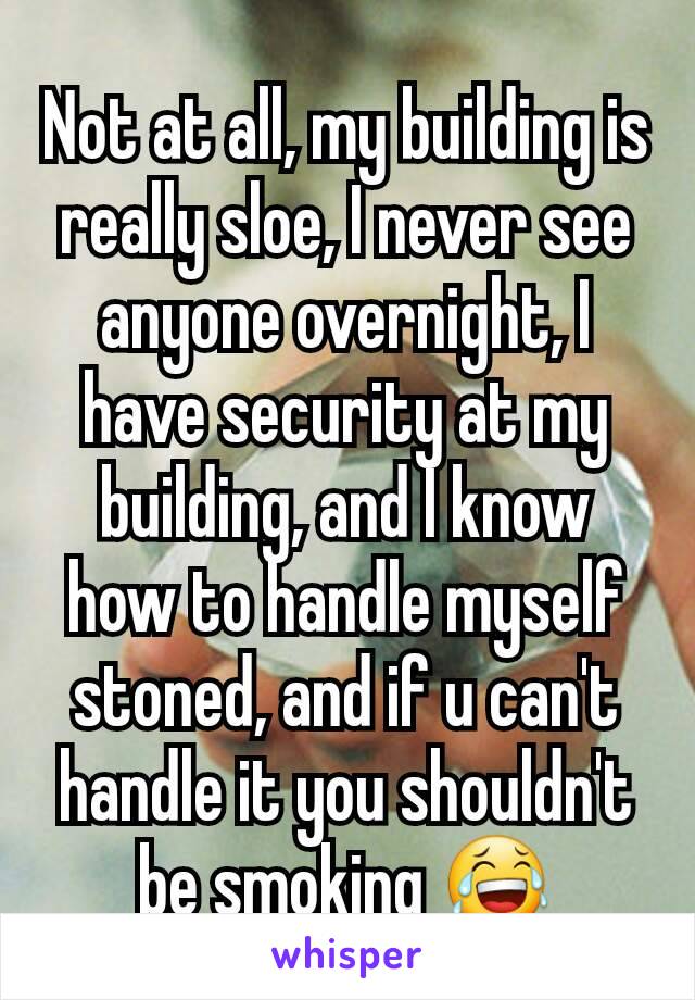 Not at all, my building is really sloe, I never see anyone overnight, I have security at my building, and I know how to handle myself stoned, and if u can't handle it you shouldn't be smoking 😂