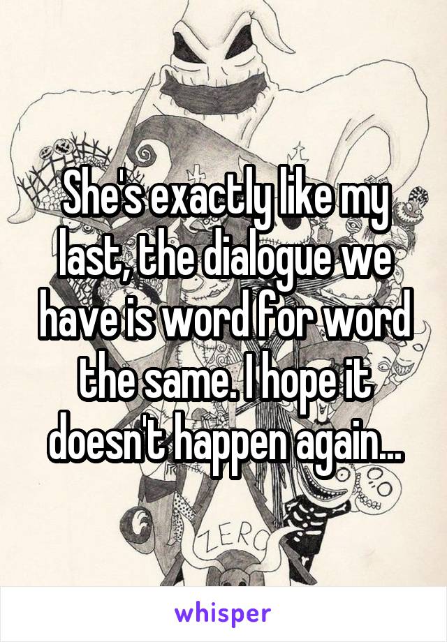 She's exactly like my last, the dialogue we have is word for word the same. I hope it doesn't happen again...