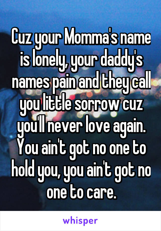 Cuz your Momma's name is lonely, your daddy's names pain and they call you little sorrow cuz you'll never love again. You ain't got no one to hold you, you ain't got no one to care.