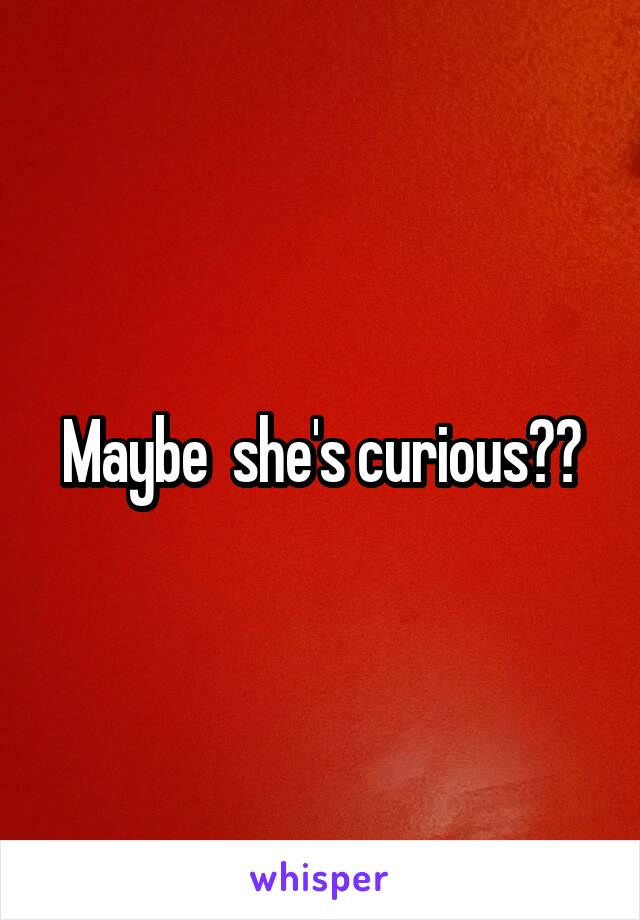 Maybe  she's curious??