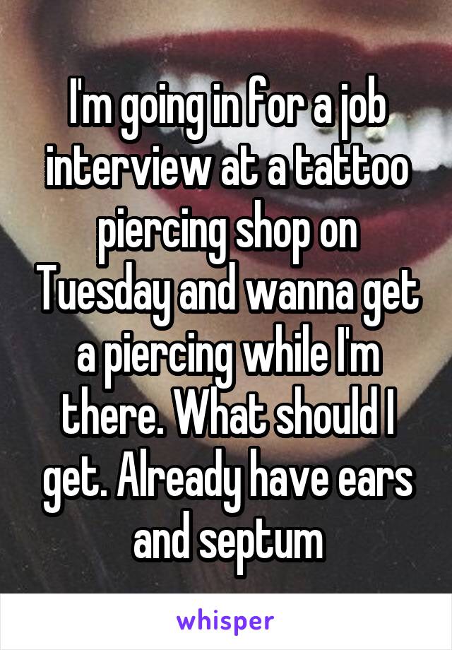 I'm going in for a job interview at a tattoo piercing shop on Tuesday and wanna get a piercing while I'm there. What should I get. Already have ears and septum