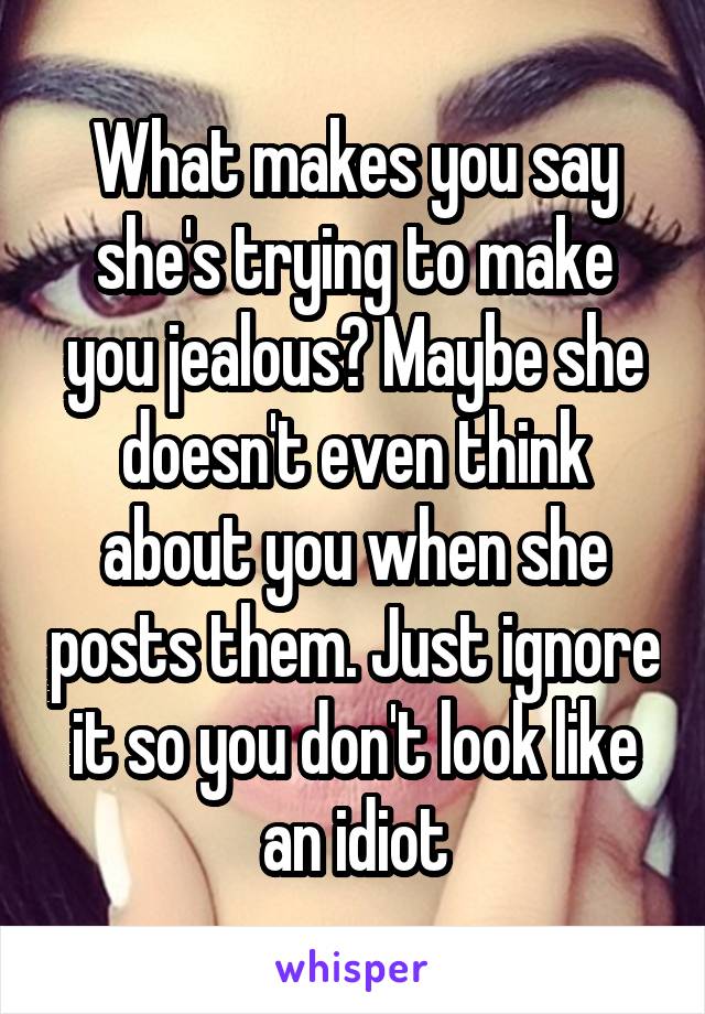 What makes you say she's trying to make you jealous? Maybe she doesn't even think about you when she posts them. Just ignore it so you don't look like an idiot