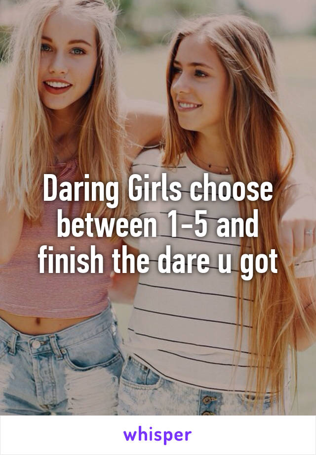 Daring Girls choose between 1-5 and finish the dare u got