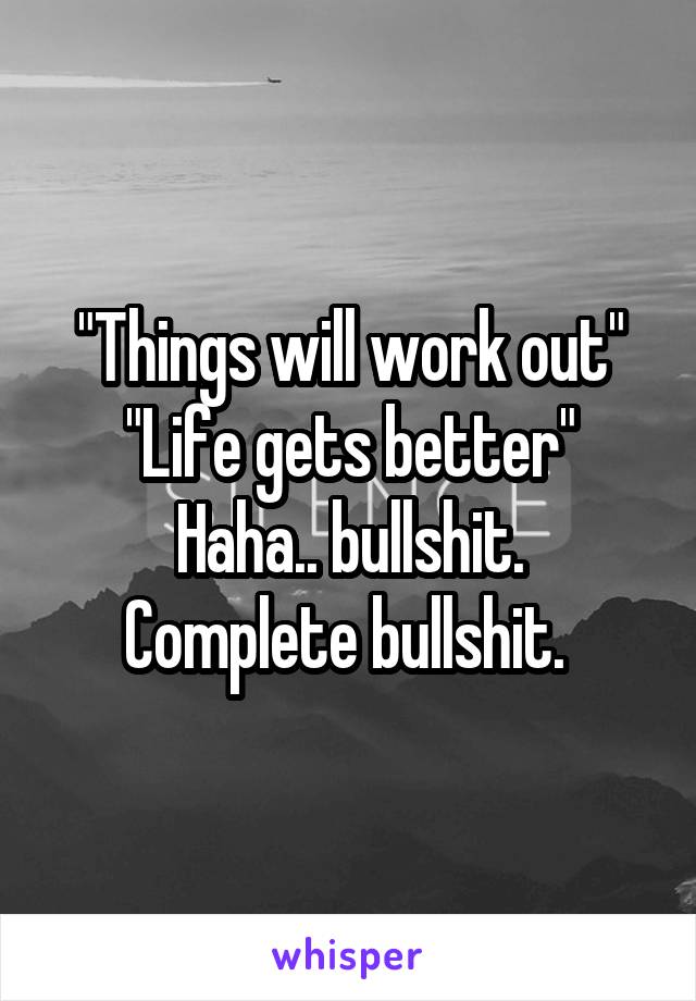 "Things will work out"
"Life gets better"
Haha.. bullshit. Complete bullshit. 