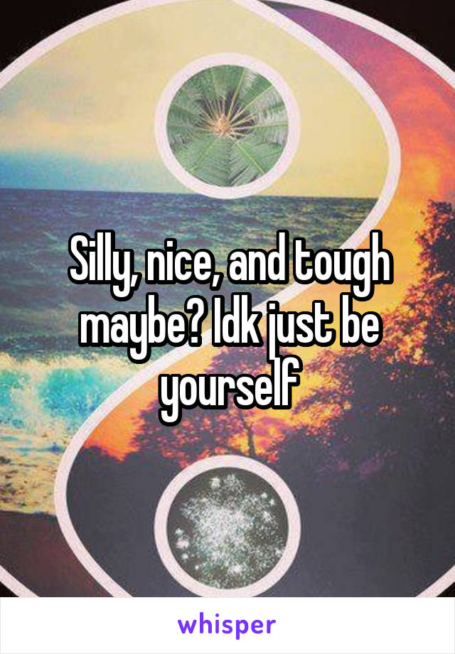 Silly, nice, and tough maybe? Idk just be yourself