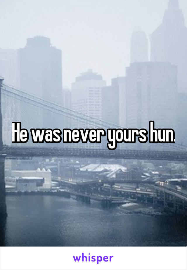 He was never yours hun.
