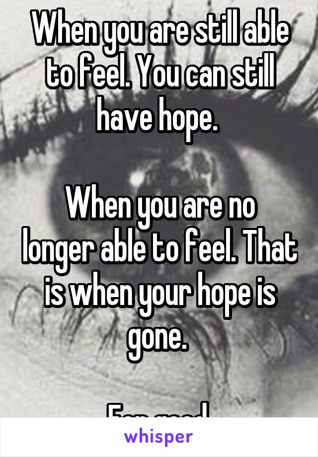 When you are still able to feel. You can still have hope. 

When you are no longer able to feel. That is when your hope is gone. 

For good.