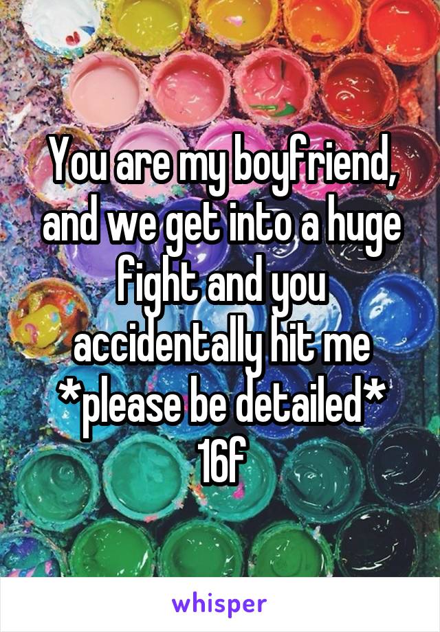 You are my boyfriend, and we get into a huge fight and you accidentally hit me
*please be detailed*
16f