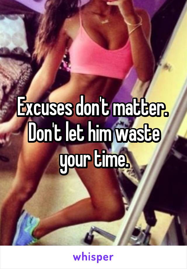 Excuses don't matter.  Don't let him waste your time.
