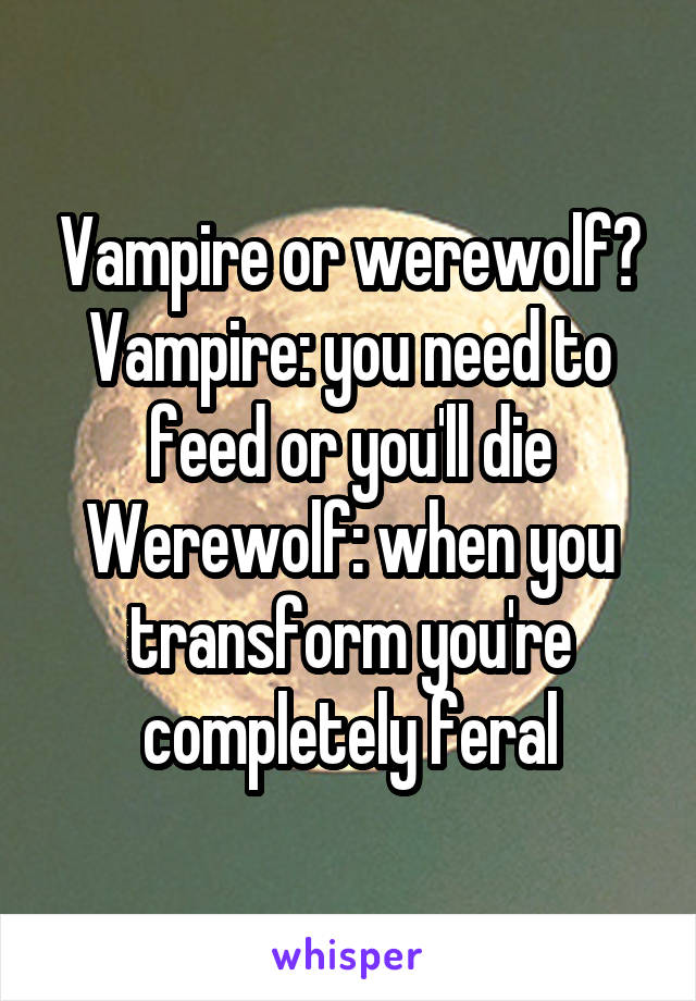 Vampire or werewolf?
Vampire: you need to feed or you'll die
Werewolf: when you transform you're completely feral