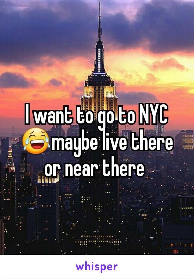 I want to go to NYC😂maybe live there or near there 