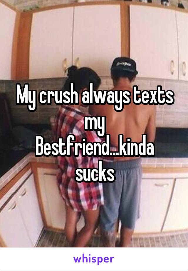 My crush always texts my
Bestfriend...kinda sucks