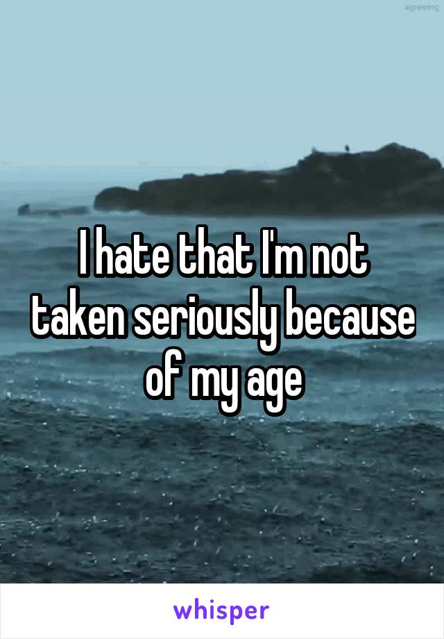 I hate that I'm not taken seriously because of my age