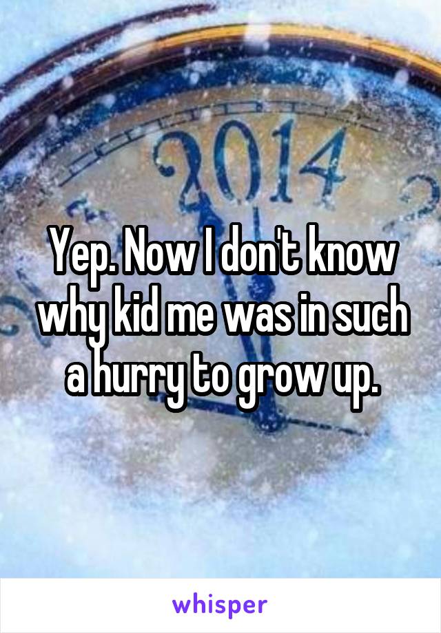 Yep. Now I don't know why kid me was in such a hurry to grow up.