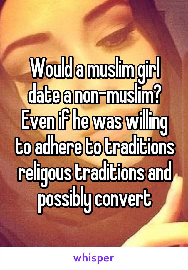 Would a muslim girl date a non-muslim? Even if he was willing to adhere to traditions religous traditions and possibly convert