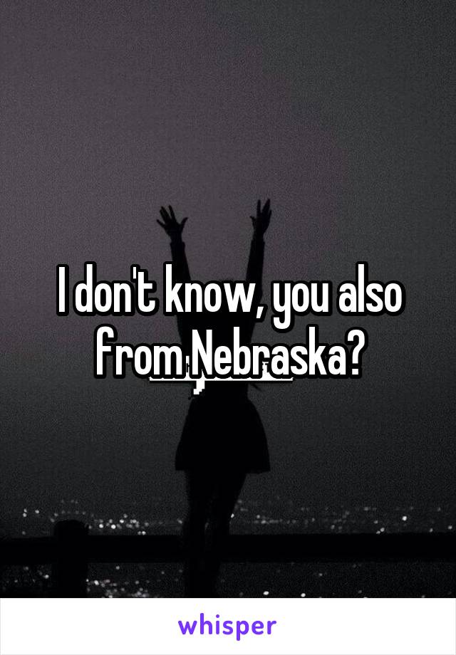I don't know, you also from Nebraska?