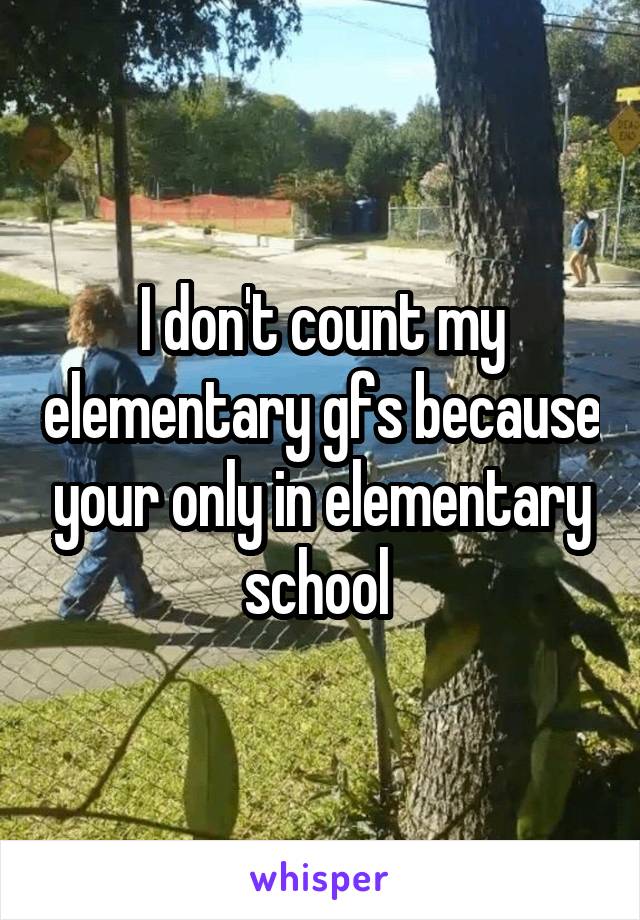 I don't count my elementary gfs because your only in elementary school 