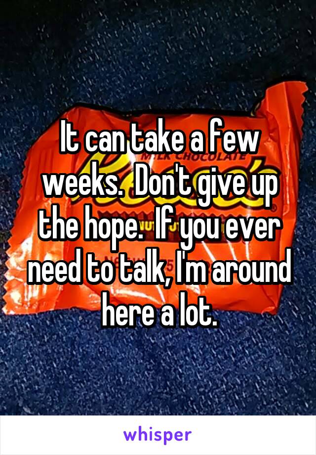 It can take a few weeks.  Don't give up the hope.  If you ever need to talk, I'm around here a lot.