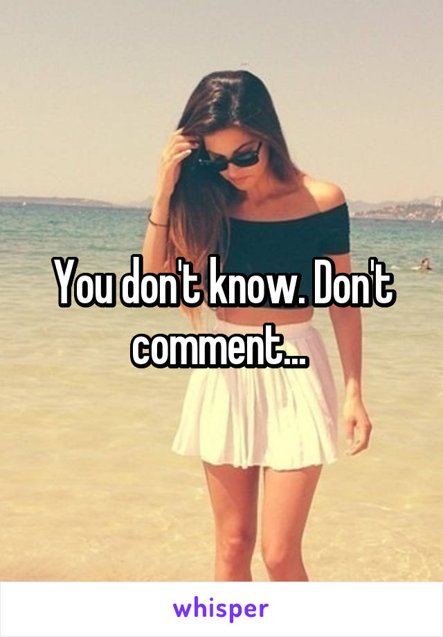 You don't know. Don't comment... 