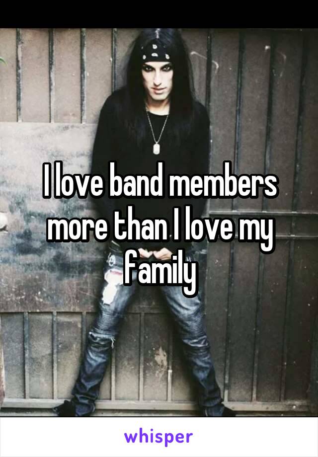I love band members more than I love my family