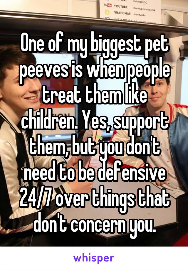 One of my biggest pet peeves is when people treat them like children. Yes, support them, but you don't need to be defensive 24/7 over things that don't concern you.
