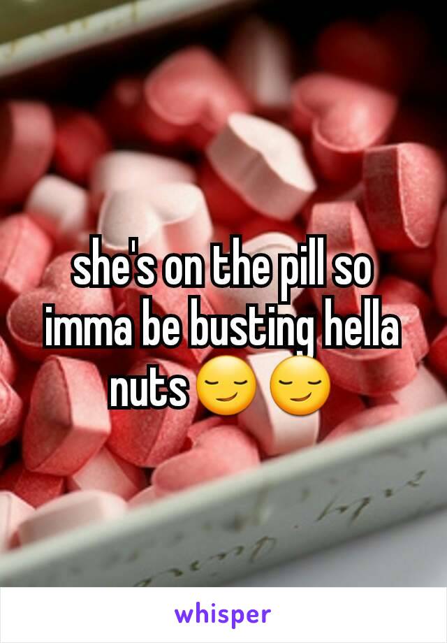 she's on the pill so imma be busting hella nuts😏😏