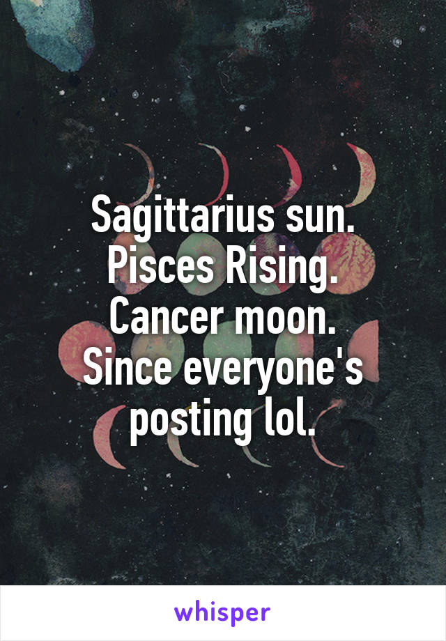 Sagittarius sun.
Pisces Rising.
Cancer moon.
Since everyone's posting lol.