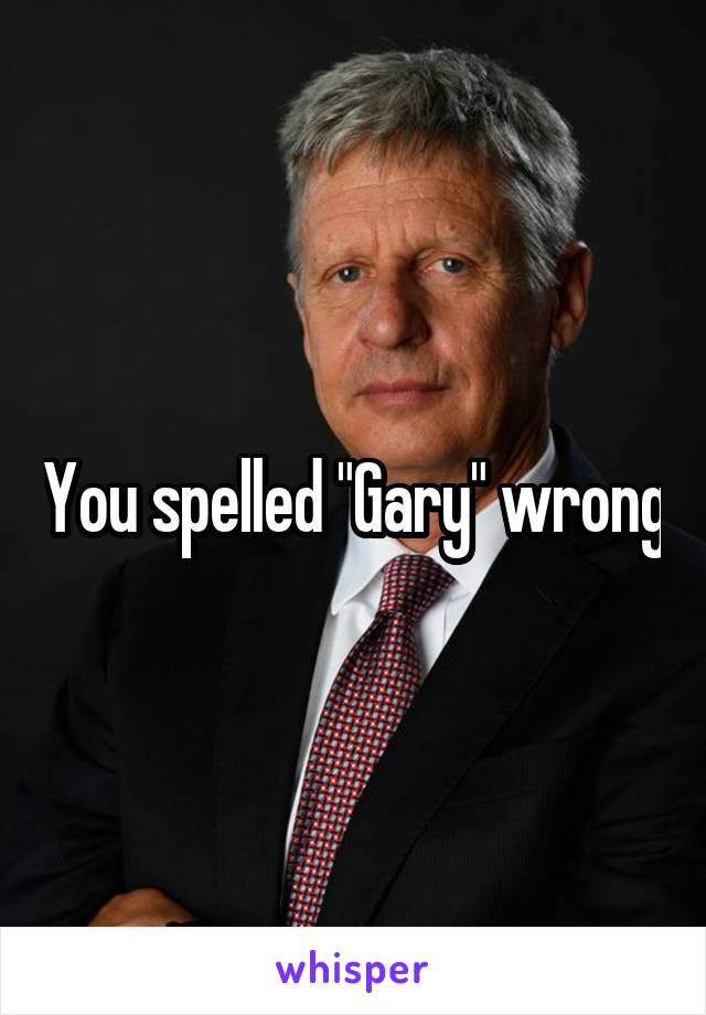 You spelled "Gary" wrong