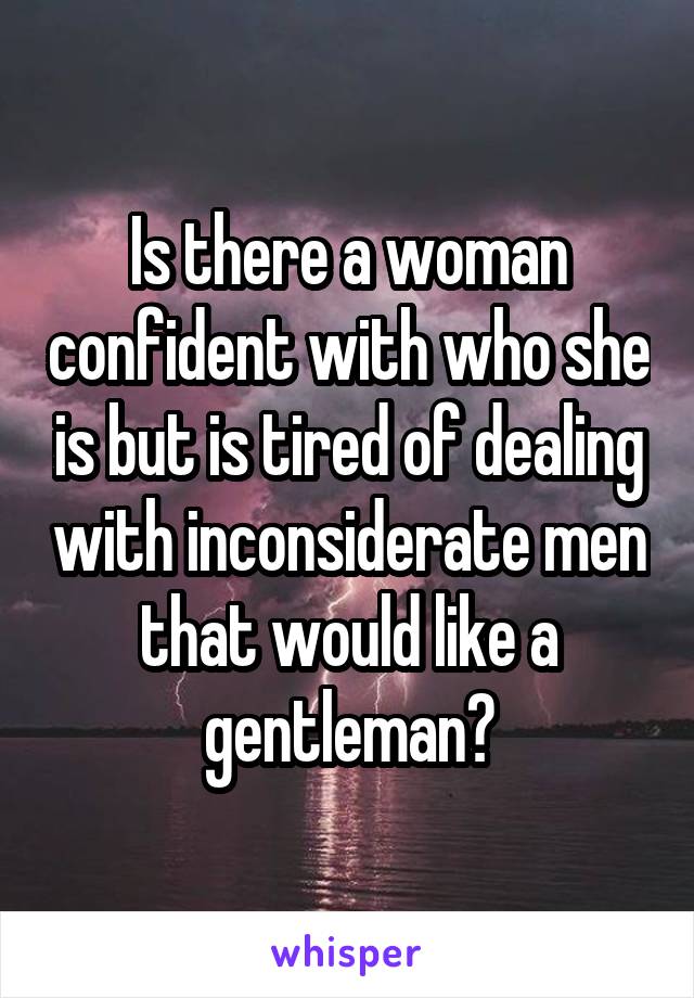 Is there a woman confident with who she is but is tired of dealing with inconsiderate men that would like a gentleman?